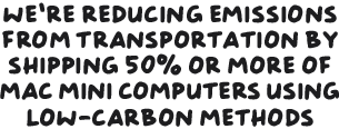 We're reducing emissions from transportation by shipping 50 per cent or more of Mac mini computers by low-carbon methods.