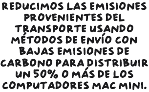 Reducimos las emisiones provenientes del transporte usando métodos de envío con bajas emisiones de carbono para distribuir 50% o más de los computadores Mac mini.